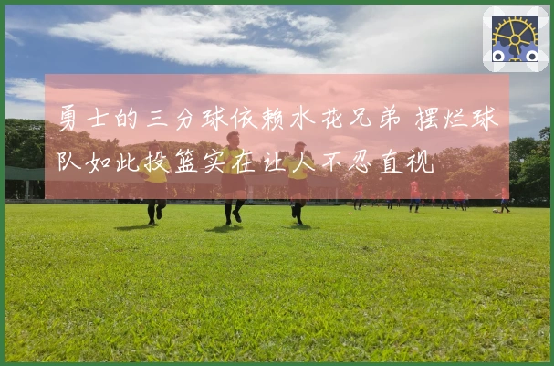 勇士的三分球依赖水花兄弟 摆烂球队如此投篮实在让人不忍直视
