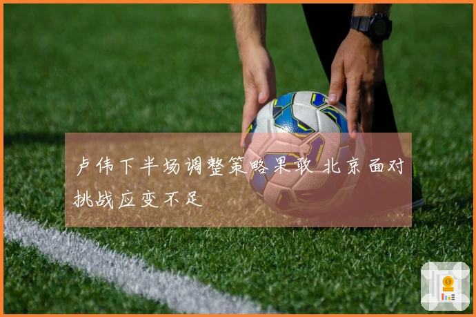 卢伟下半场调整策略果敢 北京面对挑战应变不足